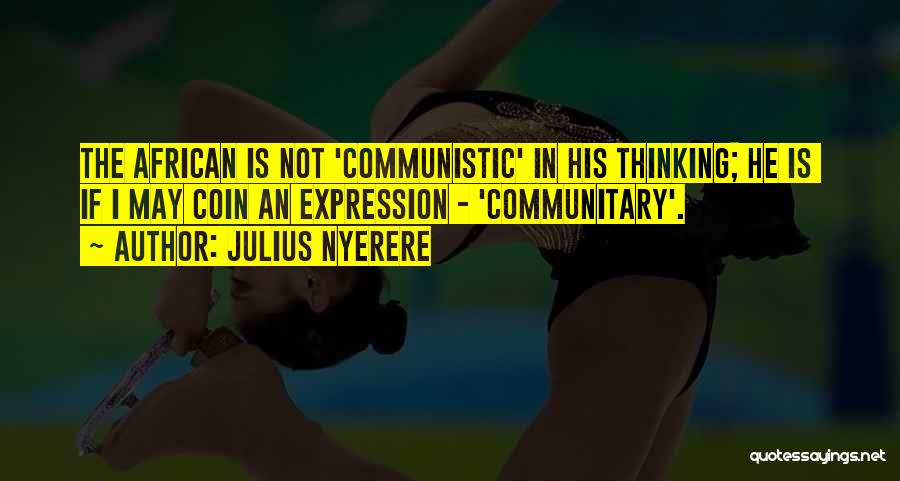 Julius Nyerere Quotes: The African Is Not 'communistic' In His Thinking; He Is If I May Coin An Expression - 'communitary'.