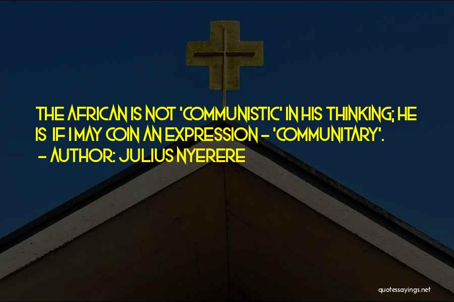 Julius Nyerere Quotes: The African Is Not 'communistic' In His Thinking; He Is If I May Coin An Expression - 'communitary'.