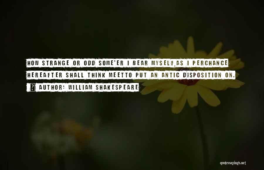 William Shakespeare Quotes: How Strange Or Odd Some'er I Bear Myself,as I Perchance Hereafter Shall Think Meetto Put An Antic Disposition On.