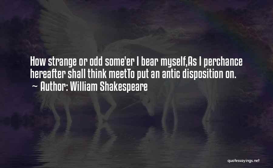 William Shakespeare Quotes: How Strange Or Odd Some'er I Bear Myself,as I Perchance Hereafter Shall Think Meetto Put An Antic Disposition On.