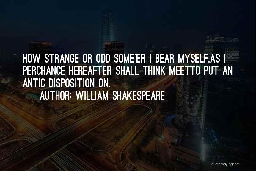 William Shakespeare Quotes: How Strange Or Odd Some'er I Bear Myself,as I Perchance Hereafter Shall Think Meetto Put An Antic Disposition On.