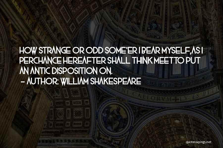 William Shakespeare Quotes: How Strange Or Odd Some'er I Bear Myself,as I Perchance Hereafter Shall Think Meetto Put An Antic Disposition On.