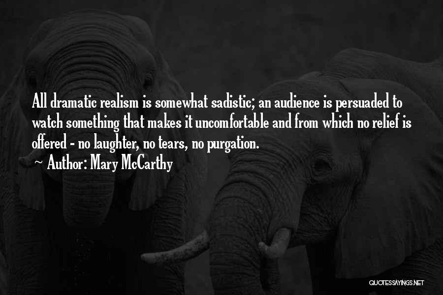 Mary McCarthy Quotes: All Dramatic Realism Is Somewhat Sadistic; An Audience Is Persuaded To Watch Something That Makes It Uncomfortable And From Which