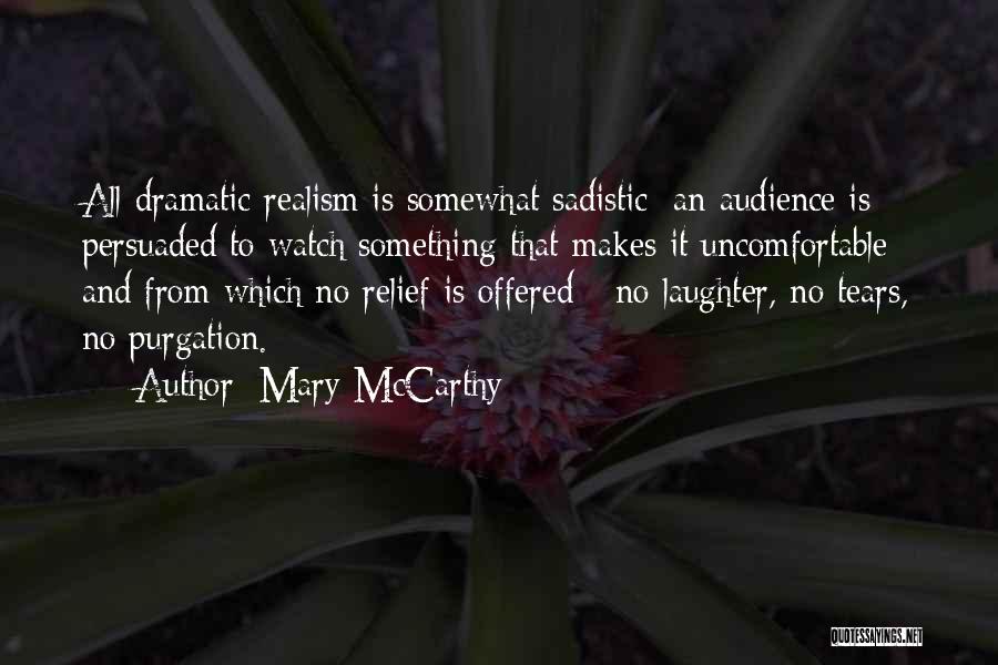 Mary McCarthy Quotes: All Dramatic Realism Is Somewhat Sadistic; An Audience Is Persuaded To Watch Something That Makes It Uncomfortable And From Which