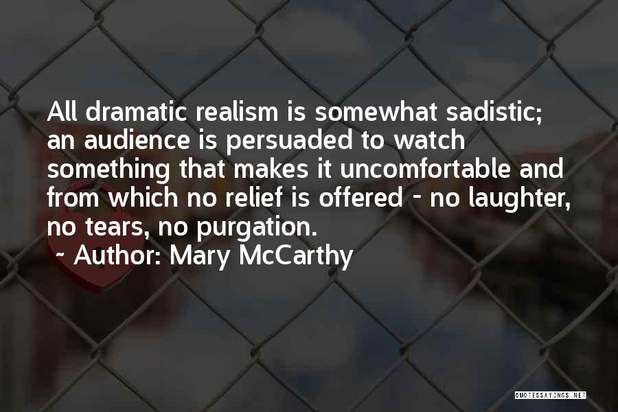 Mary McCarthy Quotes: All Dramatic Realism Is Somewhat Sadistic; An Audience Is Persuaded To Watch Something That Makes It Uncomfortable And From Which