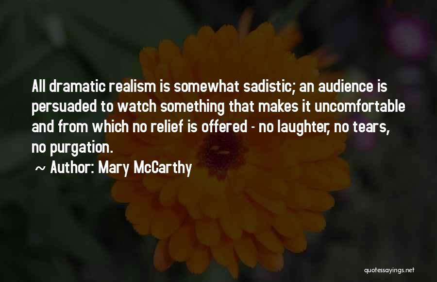 Mary McCarthy Quotes: All Dramatic Realism Is Somewhat Sadistic; An Audience Is Persuaded To Watch Something That Makes It Uncomfortable And From Which