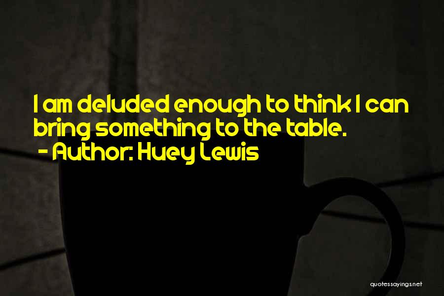 Huey Lewis Quotes: I Am Deluded Enough To Think I Can Bring Something To The Table.