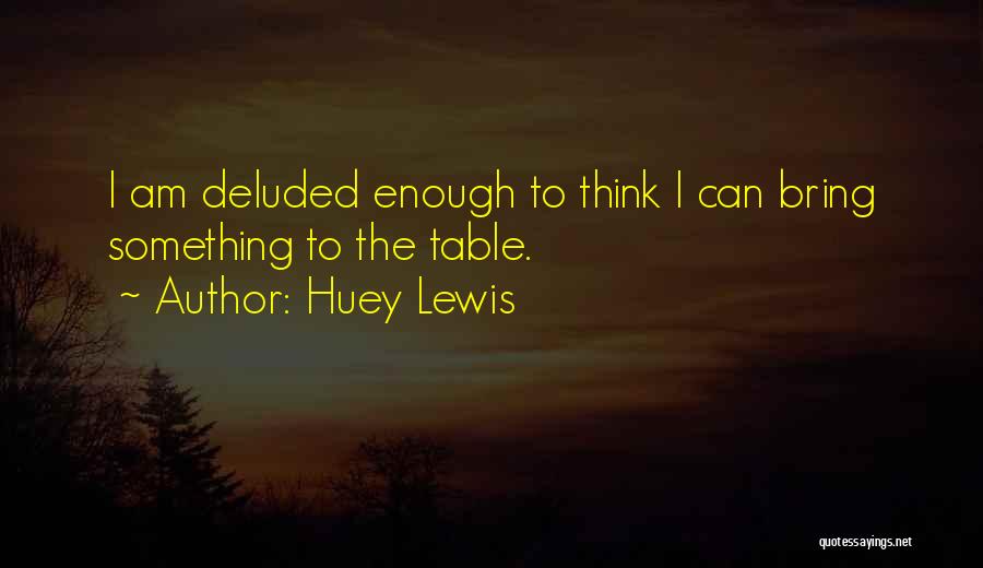 Huey Lewis Quotes: I Am Deluded Enough To Think I Can Bring Something To The Table.