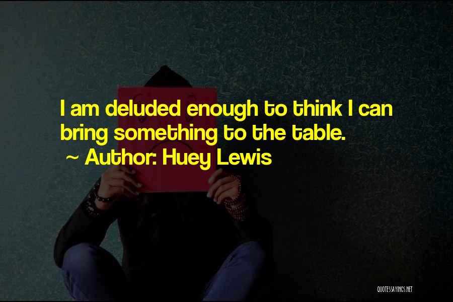 Huey Lewis Quotes: I Am Deluded Enough To Think I Can Bring Something To The Table.