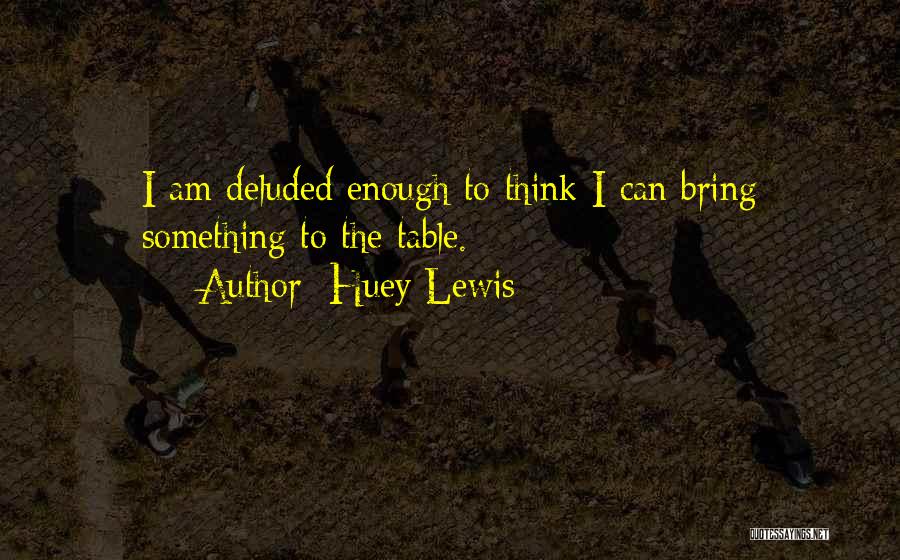 Huey Lewis Quotes: I Am Deluded Enough To Think I Can Bring Something To The Table.