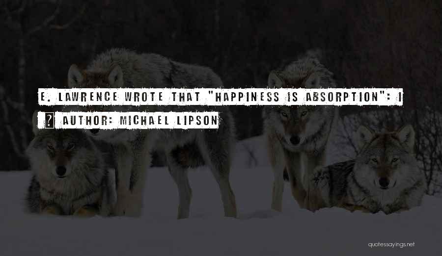 Michael Lipson Quotes: E. Lawrence Wrote That Happiness Is Absorption: I