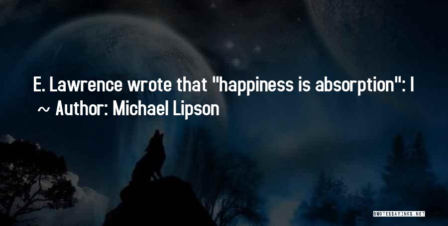 Michael Lipson Quotes: E. Lawrence Wrote That Happiness Is Absorption: I