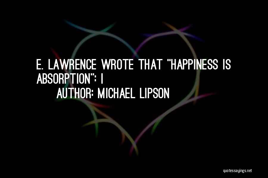 Michael Lipson Quotes: E. Lawrence Wrote That Happiness Is Absorption: I