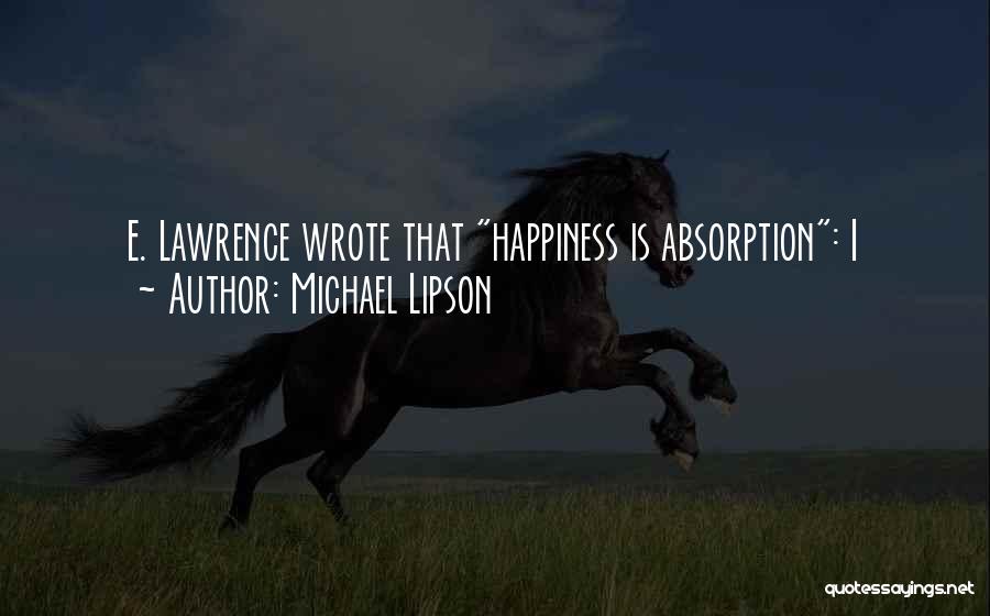 Michael Lipson Quotes: E. Lawrence Wrote That Happiness Is Absorption: I