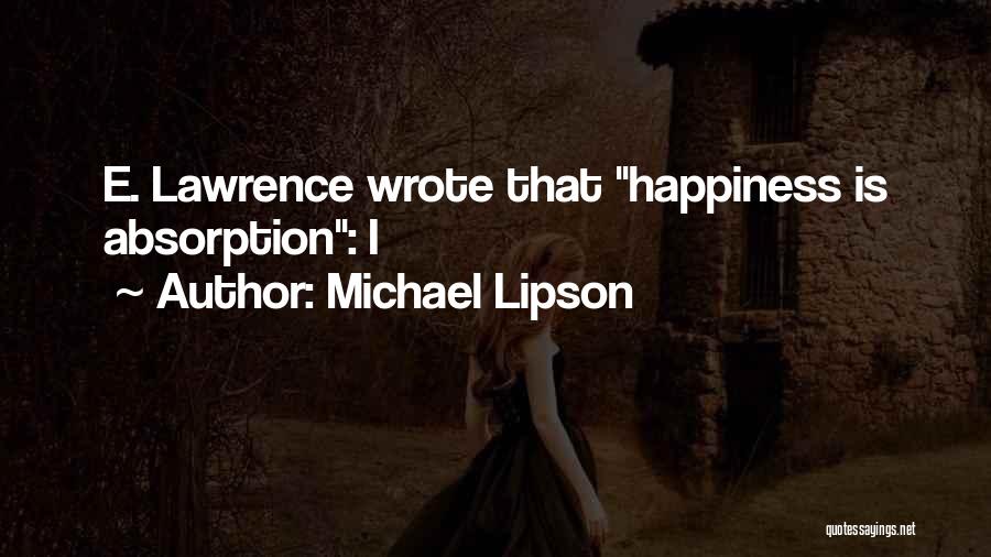 Michael Lipson Quotes: E. Lawrence Wrote That Happiness Is Absorption: I