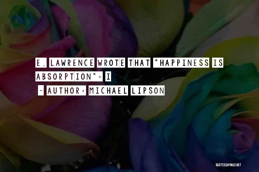 Michael Lipson Quotes: E. Lawrence Wrote That Happiness Is Absorption: I