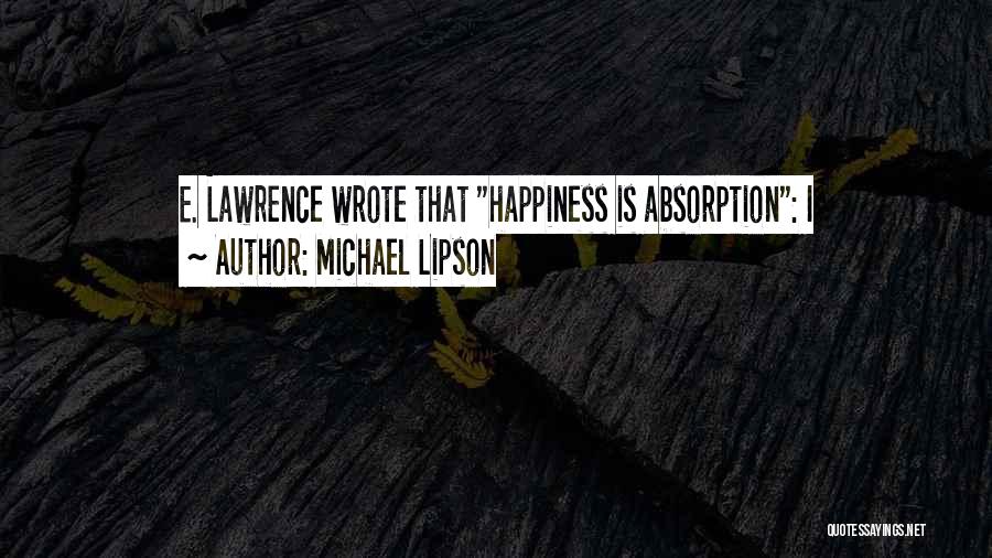 Michael Lipson Quotes: E. Lawrence Wrote That Happiness Is Absorption: I