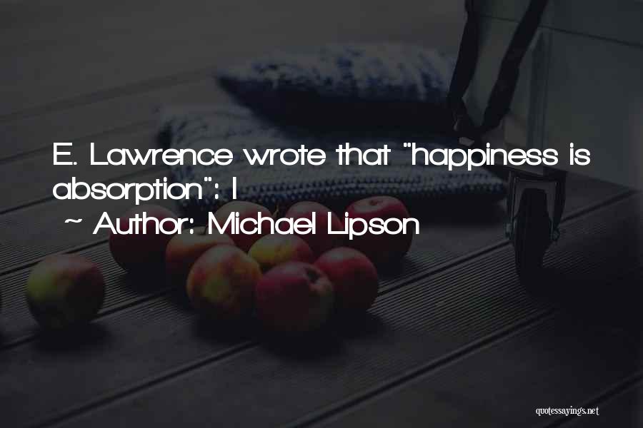 Michael Lipson Quotes: E. Lawrence Wrote That Happiness Is Absorption: I