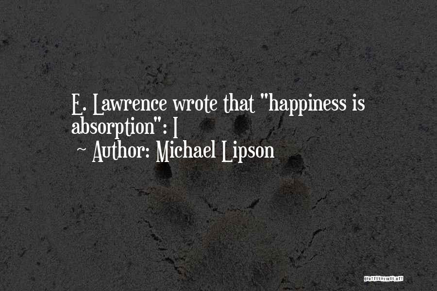 Michael Lipson Quotes: E. Lawrence Wrote That Happiness Is Absorption: I