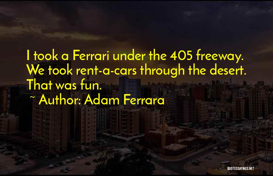 Adam Ferrara Quotes: I Took A Ferrari Under The 405 Freeway. We Took Rent-a-cars Through The Desert. That Was Fun.