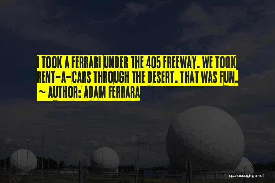 Adam Ferrara Quotes: I Took A Ferrari Under The 405 Freeway. We Took Rent-a-cars Through The Desert. That Was Fun.