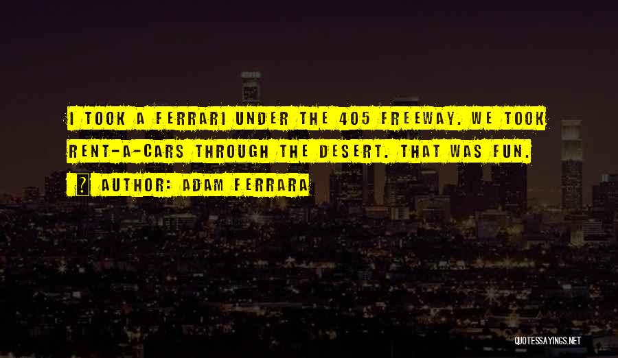 Adam Ferrara Quotes: I Took A Ferrari Under The 405 Freeway. We Took Rent-a-cars Through The Desert. That Was Fun.