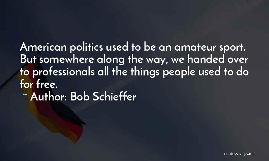 Bob Schieffer Quotes: American Politics Used To Be An Amateur Sport. But Somewhere Along The Way, We Handed Over To Professionals All The