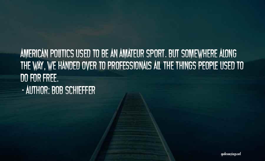 Bob Schieffer Quotes: American Politics Used To Be An Amateur Sport. But Somewhere Along The Way, We Handed Over To Professionals All The