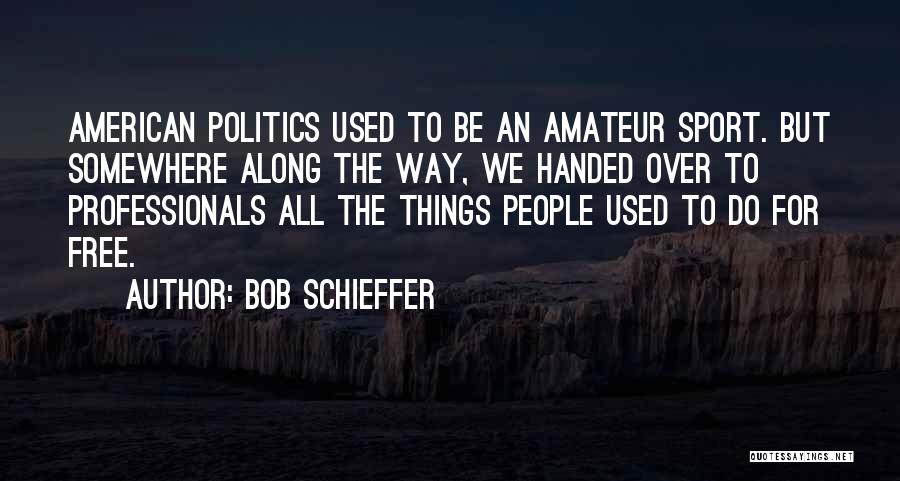 Bob Schieffer Quotes: American Politics Used To Be An Amateur Sport. But Somewhere Along The Way, We Handed Over To Professionals All The