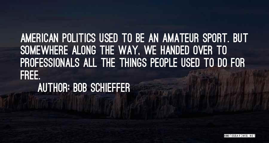 Bob Schieffer Quotes: American Politics Used To Be An Amateur Sport. But Somewhere Along The Way, We Handed Over To Professionals All The