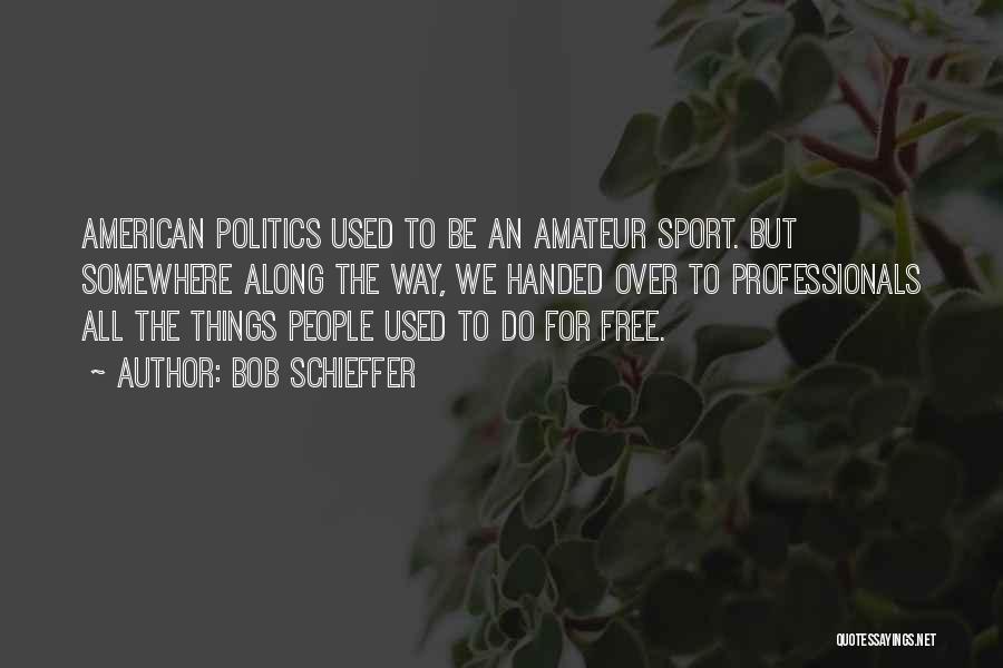 Bob Schieffer Quotes: American Politics Used To Be An Amateur Sport. But Somewhere Along The Way, We Handed Over To Professionals All The