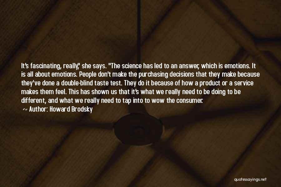 Howard Brodsky Quotes: It's Fascinating, Really, She Says. The Science Has Led To An Answer, Which Is Emotions. It Is All About Emotions.