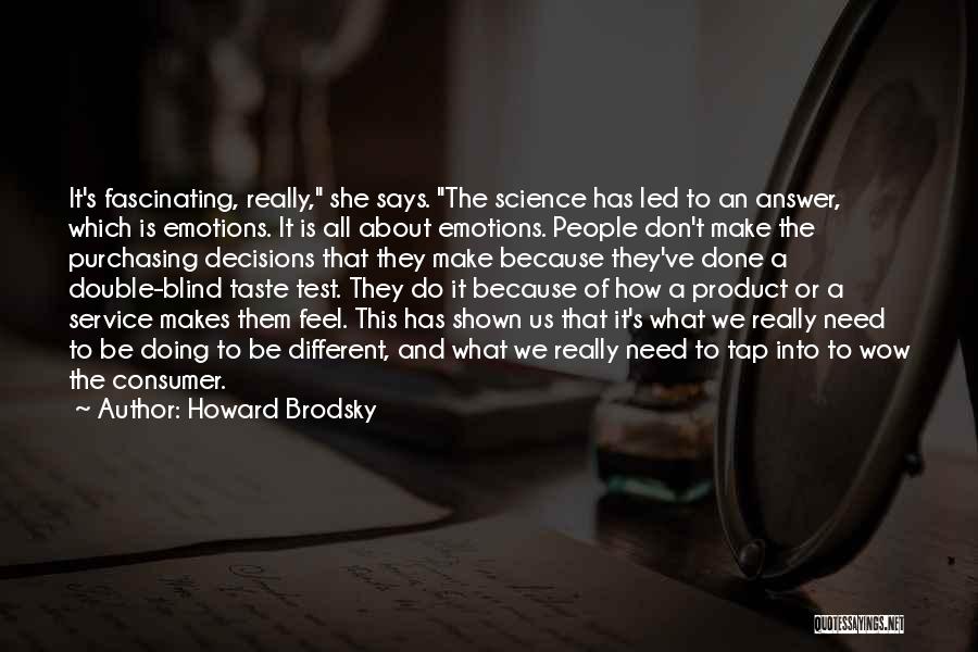 Howard Brodsky Quotes: It's Fascinating, Really, She Says. The Science Has Led To An Answer, Which Is Emotions. It Is All About Emotions.