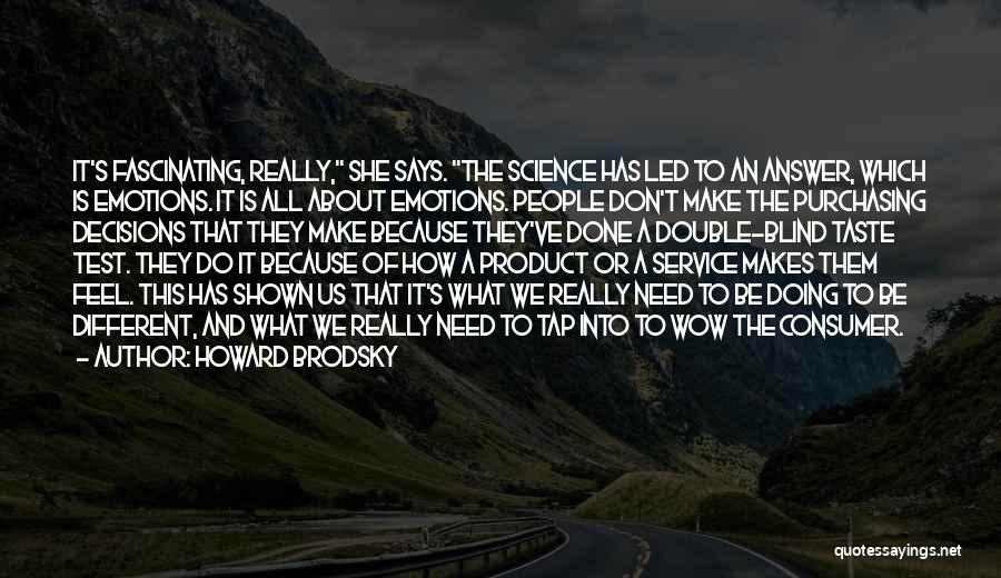Howard Brodsky Quotes: It's Fascinating, Really, She Says. The Science Has Led To An Answer, Which Is Emotions. It Is All About Emotions.