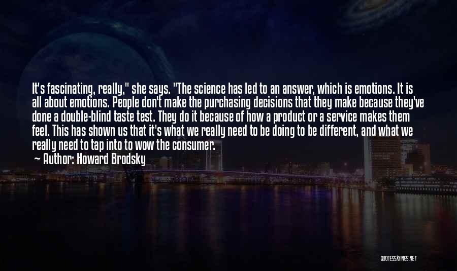 Howard Brodsky Quotes: It's Fascinating, Really, She Says. The Science Has Led To An Answer, Which Is Emotions. It Is All About Emotions.