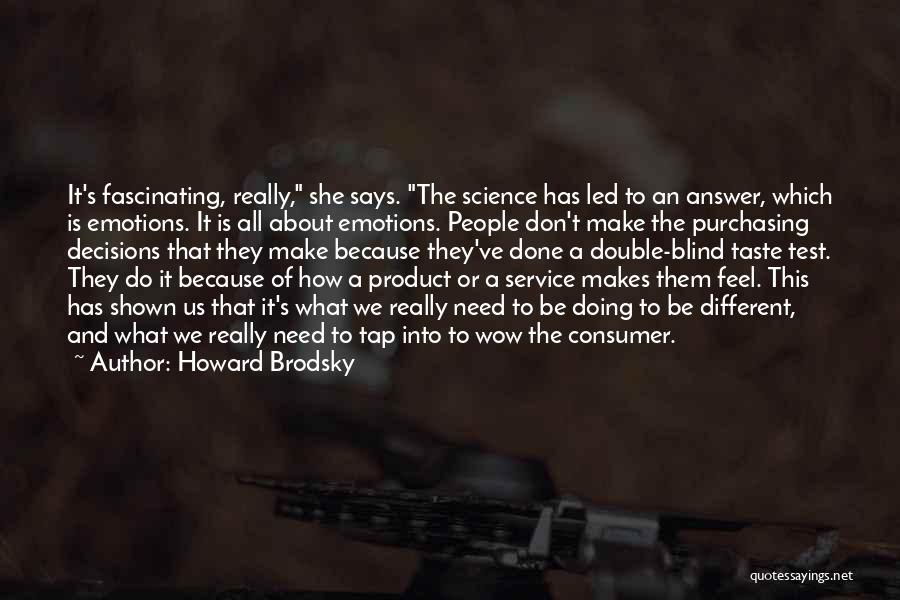 Howard Brodsky Quotes: It's Fascinating, Really, She Says. The Science Has Led To An Answer, Which Is Emotions. It Is All About Emotions.