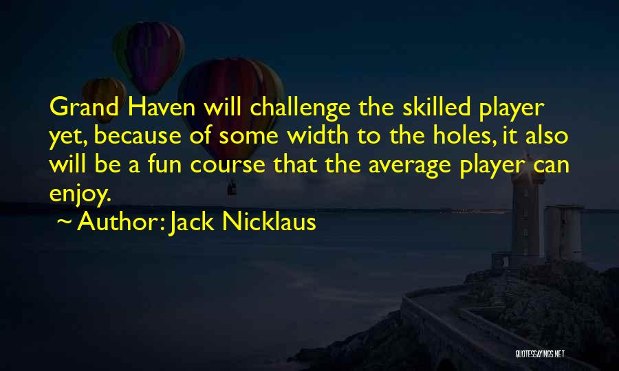 Jack Nicklaus Quotes: Grand Haven Will Challenge The Skilled Player Yet, Because Of Some Width To The Holes, It Also Will Be A