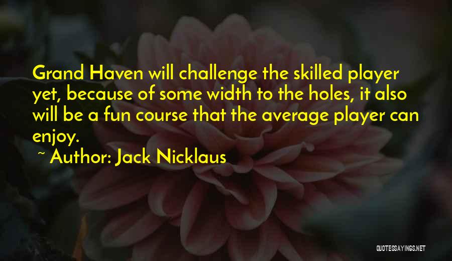 Jack Nicklaus Quotes: Grand Haven Will Challenge The Skilled Player Yet, Because Of Some Width To The Holes, It Also Will Be A