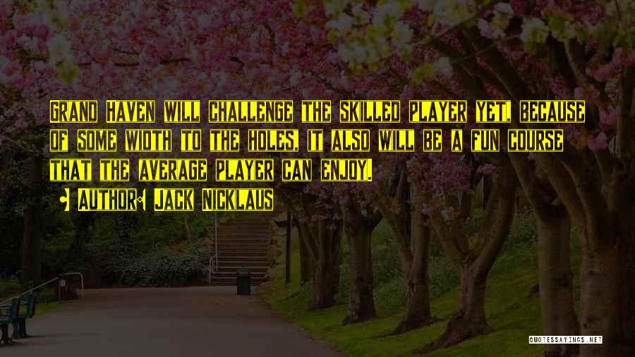 Jack Nicklaus Quotes: Grand Haven Will Challenge The Skilled Player Yet, Because Of Some Width To The Holes, It Also Will Be A