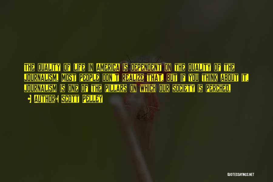 Scott Pelley Quotes: The Quality Of Life In America Is Dependent On The Quality Of The Journalism. Most People Don't Realize That, But