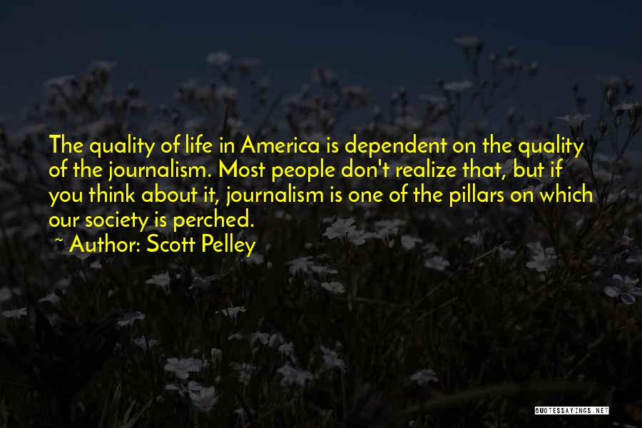 Scott Pelley Quotes: The Quality Of Life In America Is Dependent On The Quality Of The Journalism. Most People Don't Realize That, But