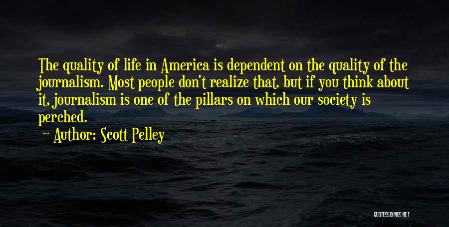 Scott Pelley Quotes: The Quality Of Life In America Is Dependent On The Quality Of The Journalism. Most People Don't Realize That, But