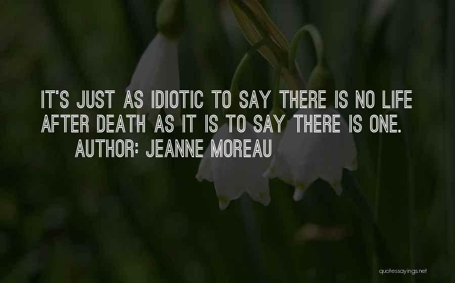 Jeanne Moreau Quotes: It's Just As Idiotic To Say There Is No Life After Death As It Is To Say There Is One.