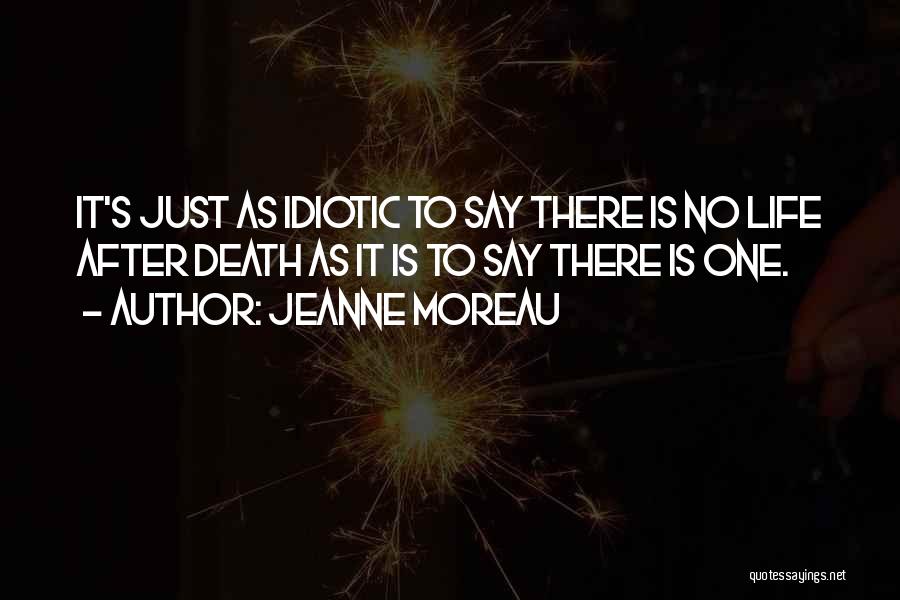 Jeanne Moreau Quotes: It's Just As Idiotic To Say There Is No Life After Death As It Is To Say There Is One.