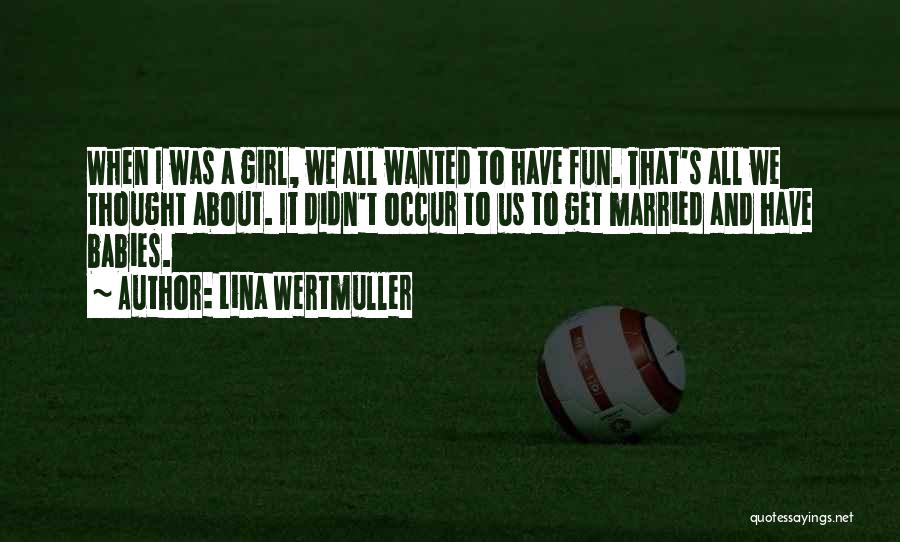Lina Wertmuller Quotes: When I Was A Girl, We All Wanted To Have Fun. That's All We Thought About. It Didn't Occur To