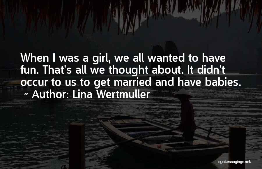 Lina Wertmuller Quotes: When I Was A Girl, We All Wanted To Have Fun. That's All We Thought About. It Didn't Occur To