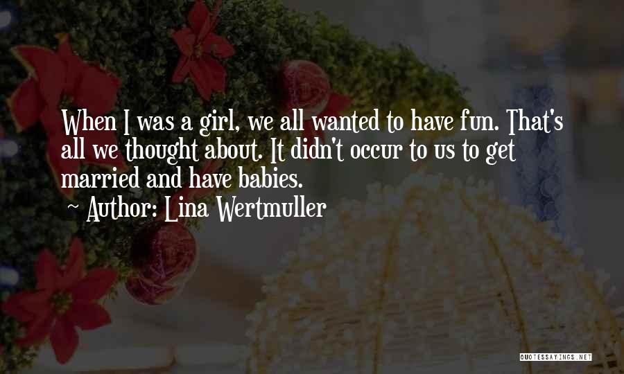 Lina Wertmuller Quotes: When I Was A Girl, We All Wanted To Have Fun. That's All We Thought About. It Didn't Occur To