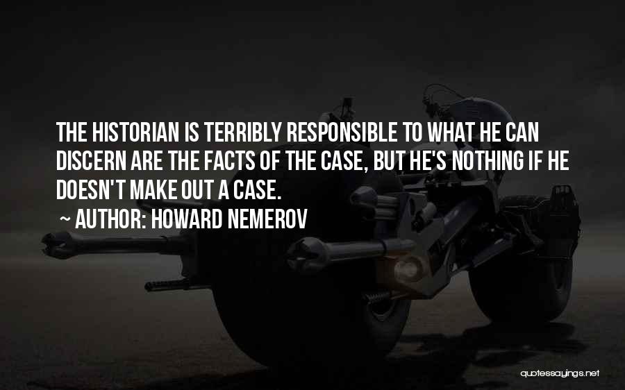 Howard Nemerov Quotes: The Historian Is Terribly Responsible To What He Can Discern Are The Facts Of The Case, But He's Nothing If