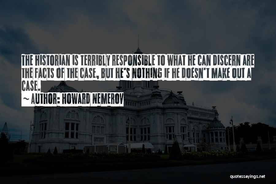 Howard Nemerov Quotes: The Historian Is Terribly Responsible To What He Can Discern Are The Facts Of The Case, But He's Nothing If