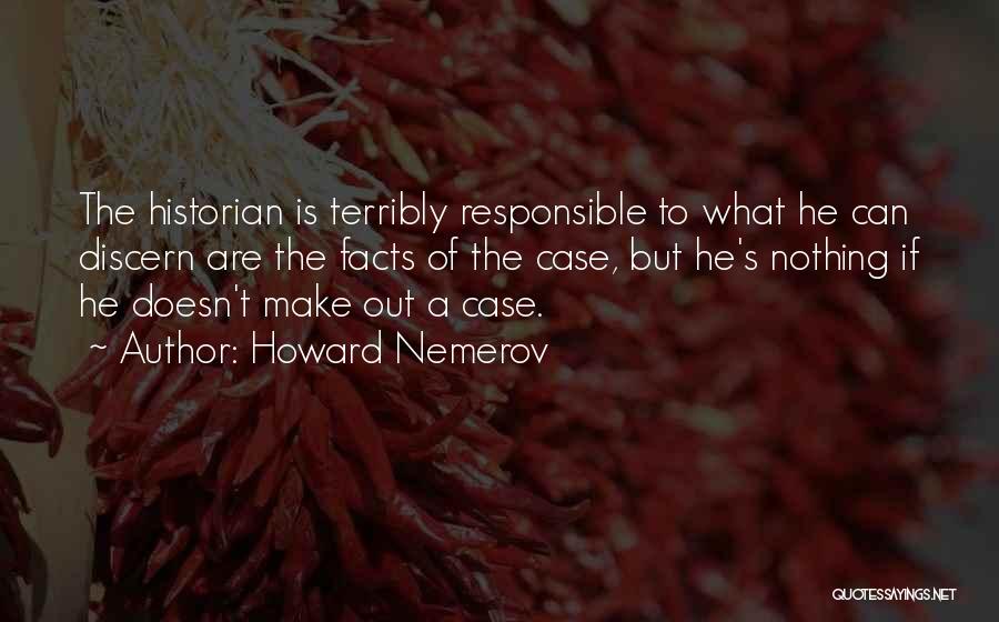 Howard Nemerov Quotes: The Historian Is Terribly Responsible To What He Can Discern Are The Facts Of The Case, But He's Nothing If